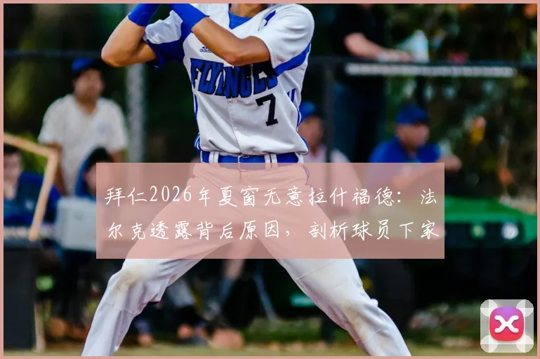 拜仁2026年夏窗无意拉什福德：法尔克透露背后原因，剖析球员下家潜在去向与拜仁真实引援目标