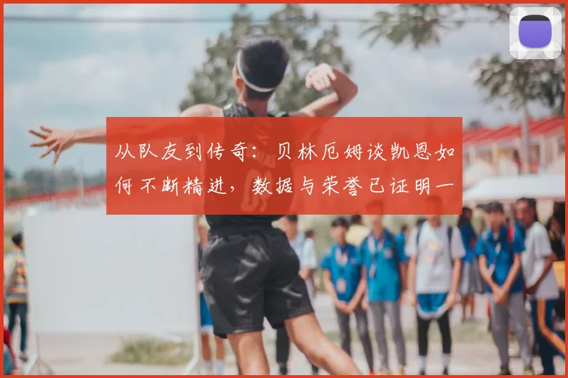 从队友到传奇：贝林厄姆谈凯恩如何不断精进，数据与荣誉已证明一切实力