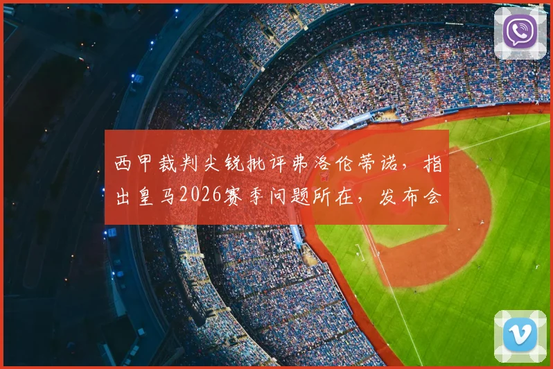 西甲裁判尖锐批评弗洛伦蒂诺,指出皇马2026赛季问题所在,发布会言论被指转移视线
