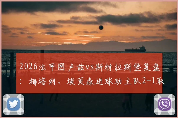 2026法甲图卢兹vs斯特拉斯堡复盘：梅塔利、埃莫森进球助主队2-1取胜，附全场关键数据与战术解析