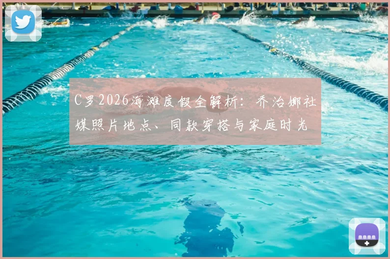 C罗2026海滩度假全解析:乔治娜社媒照片地点、同款穿搭与家庭时光细节一览