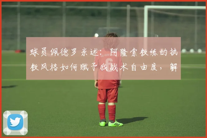 球员佩德罗亲述:阿隆索教练的执教风格如何赋予我战术自由度,解析开明教练如何让球员发挥最佳状态