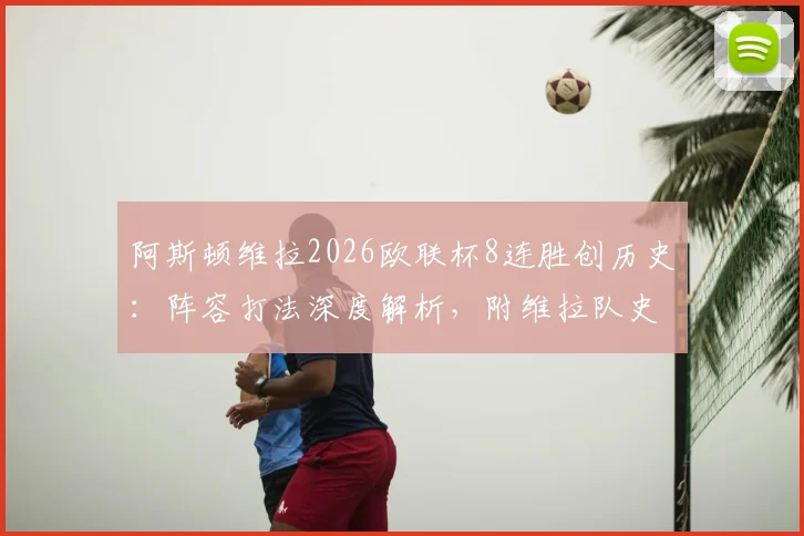 阿斯顿维拉2026欧联杯8连胜创历史：阵容打法深度解析，附维拉队史欧战纪录盘点