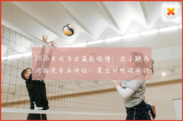 2026年内马尔最新伤情:右小腿再次接受专业评估,复出训练时间仍未确定