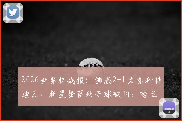 2026世界杯战报:挪威2-1力克科特迪瓦,新星努萨处子球破门,哈兰德补时绝杀锁定胜局