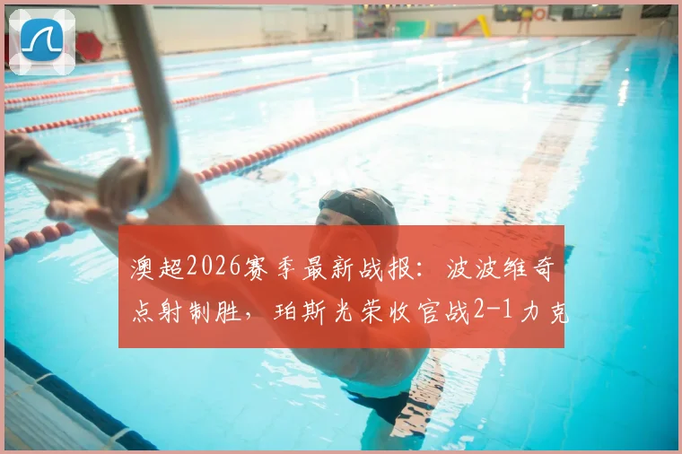 澳超2026赛季最新战报:波波维奇点射制胜,珀斯光荣收官战2-1力克布里斯班狮吼,赛后解读与积分榜分析