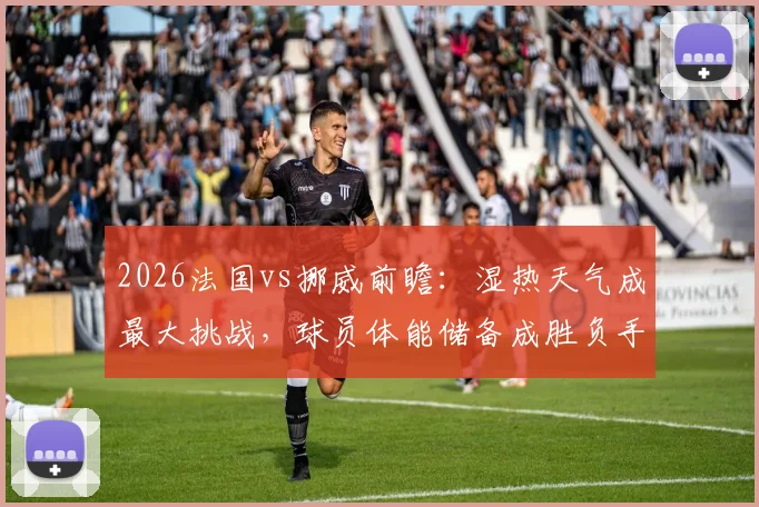 2026法国vs挪威前瞻:湿热天气成最大挑战,球员体能储备成胜负手