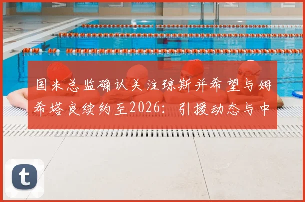 国米总监确认关注琼斯并希望与姆希塔良续约至2026：引援动态与中场布局深度解析