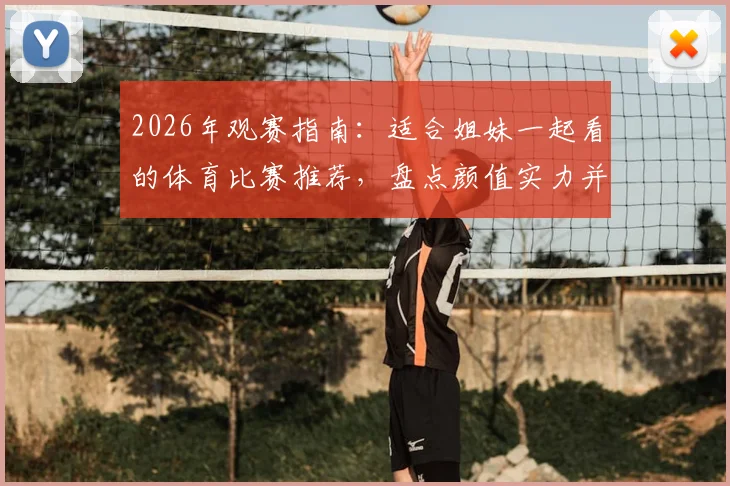 2026年观赛指南：适合姐妹一起看的体育比赛推荐，盘点颜值实力并存男运动员，解锁女性专属看球福利