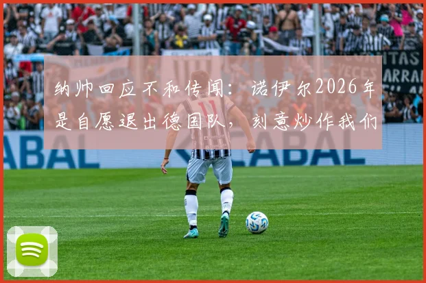 纳帅回应不和传闻:诺伊尔2026年是自愿退出德国队,刻意炒作我们关系不好没意思