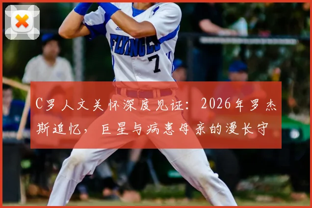 C罗人文关怀深度见证：2026年罗杰斯追忆，巨星与病患母亲的漫长守护，温暖足坛的场外故事