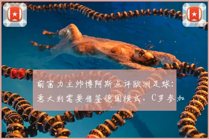 前富力主帅博阿斯点评欧洲足球：意大利需要借鉴德国模式，C罗参加2026年世界杯可能成真