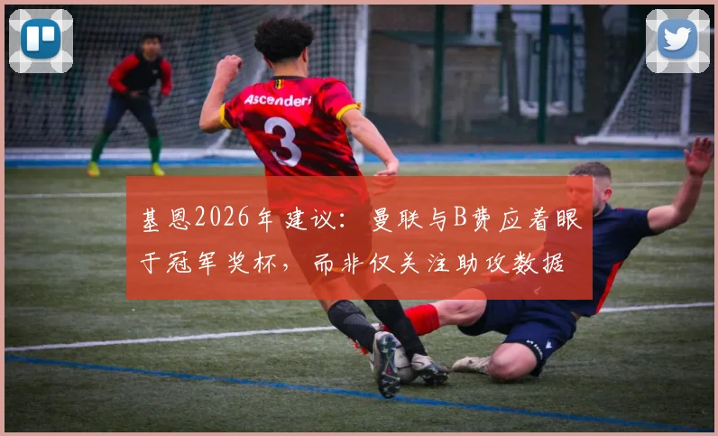 基恩2026年建议：曼联与B费应着眼于冠军奖杯，而非仅关注助攻数据