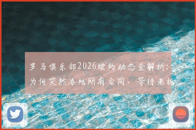 罗马俱乐部2026续约动态全解析:为何突然冻结所有合同,等待老板最终拍板?