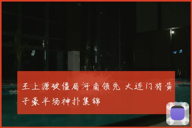 王上源破僵局河南领先 大连门将黄子豪半场神扑集锦