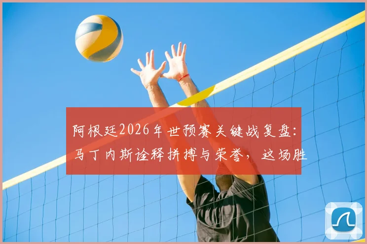 阿根廷2026年世预赛关键战复盘:马丁内斯诠释拼搏与荣誉,这场胜利为何意义非凡