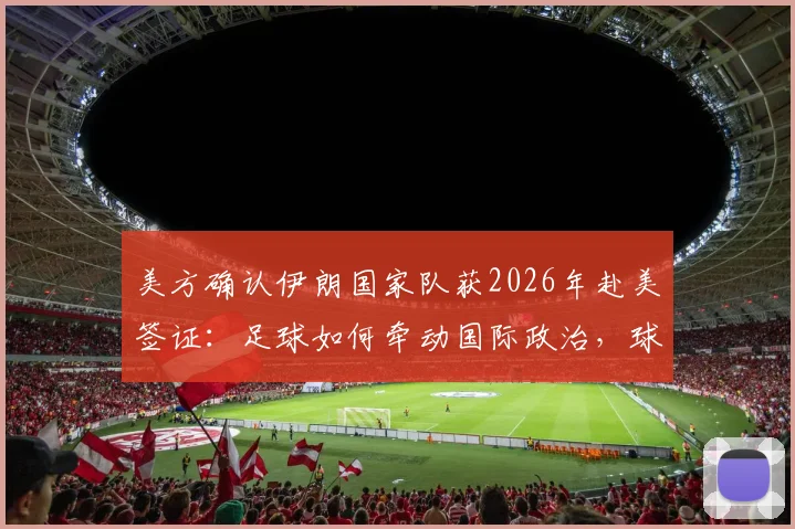 美方确认伊朗国家队获2026年赴美签证:足球如何牵动国际政治,球迷需关注哪些后续影响?