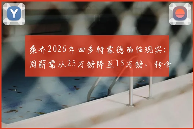 桑乔2026年回多特蒙德面临现实:周薪需从25万镑降至15万镑,转会关键在薪资谈判