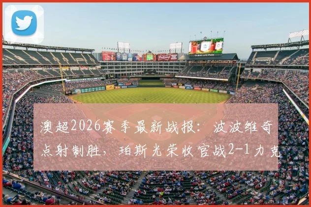 澳超2026赛季最新战报：波波维奇点射制胜，珀斯光荣收官战2-1力克布里斯班狮吼，赛后解读与积分榜分析