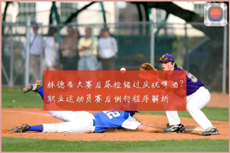 林德洛夫赛后尿检错过庆祝啤酒？职业运动员赛后例行程序解析