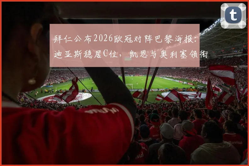 拜仁公布2026欧冠对阵巴黎海报：迪亚斯稳居C位，凯恩与奥利塞领衔出镜，于帕梅卡诺在列