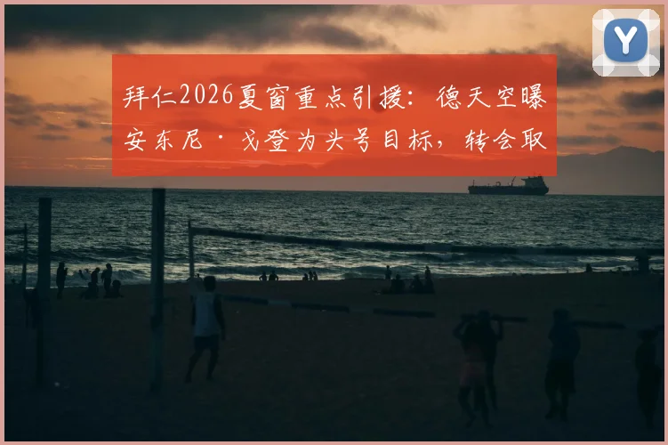 拜仁2026夏窗重点引援:德天空曝安东尼·戈登为头号目标,转会取决于球员意向