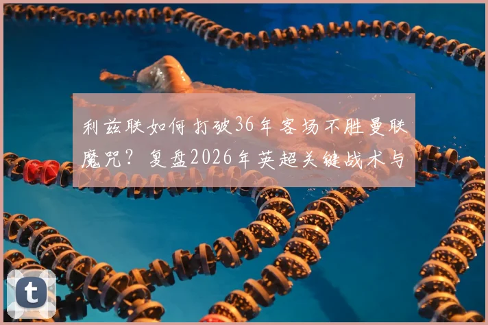 利兹联如何打破36年客场不胜曼联魔咒？复盘2026年英超关键战术与球员表现