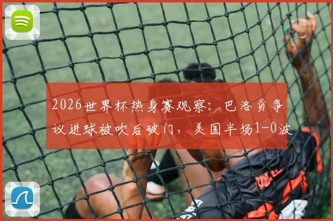 2026世界杯热身赛观察：巴洛贡争议进球被吹后破门，美国半场1-0波黑，球迷热议焦点何在？
