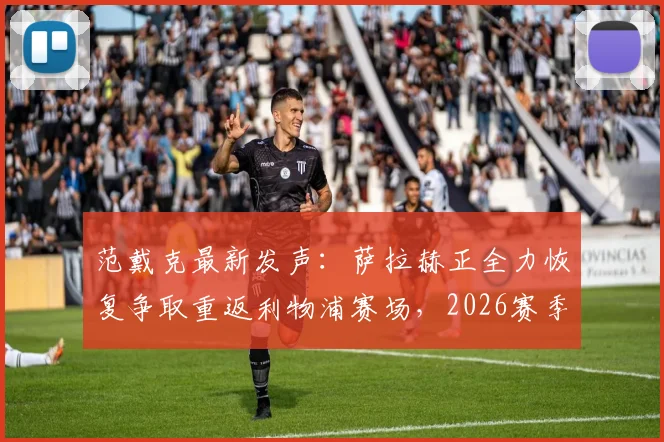范戴克最新发声:萨拉赫正全力恢复争取重返利物浦赛场,2026赛季复出前景如何?