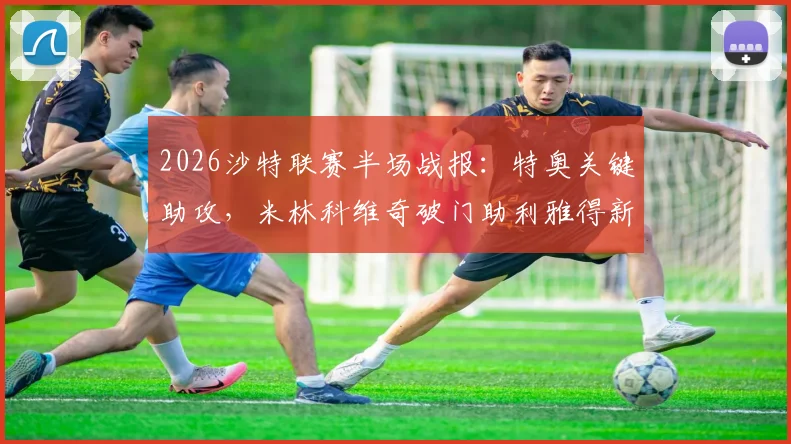 2026沙特联赛半场战报：特奥关键助攻，米林科维奇破门助利雅得新月1-0领先达马克，附全场集锦与战术分析